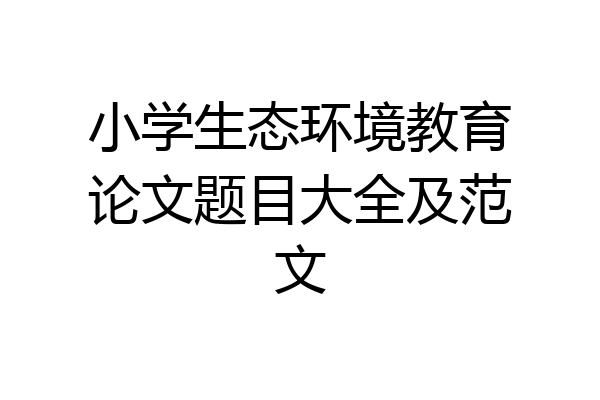 小学生态环境教育论文题目大全及范文