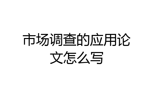 市场调查的应用论文怎么写