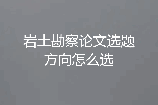 岩土勘察论文选题方向怎么选