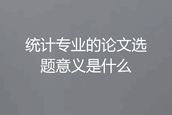 统计专业的论文选题意义是什么