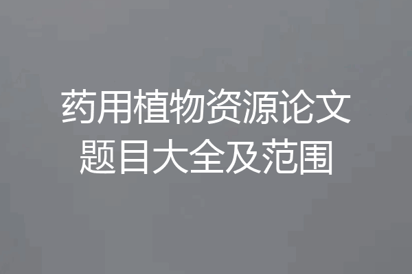 药用植物资源论文题目大全及范围