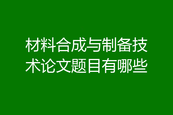 材料合成与制备技术论文题目有哪些