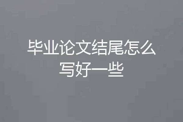 毕业论文结尾怎么写好一些