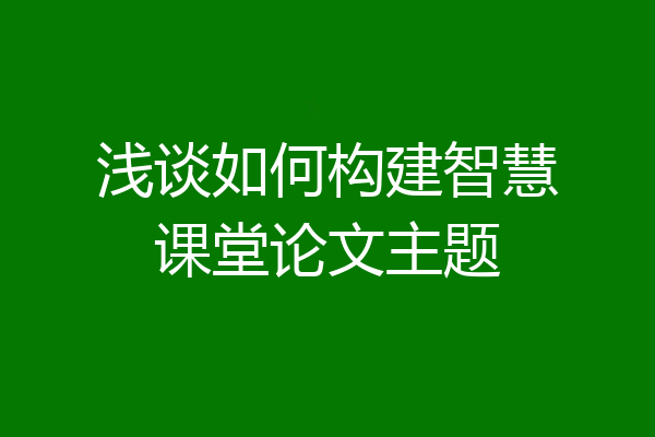浅谈如何构建智慧课堂论文主题