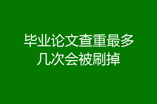 毕业论文查重最多几次会被刷掉