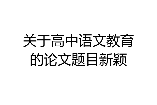 关于高中语文教育的论文题目新颖