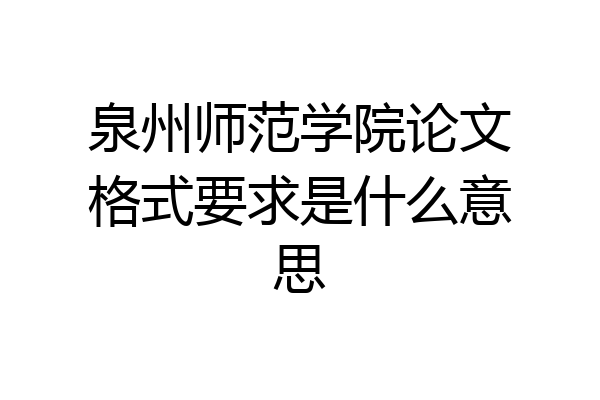 泉州师范学院论文格式要求是什么意思
