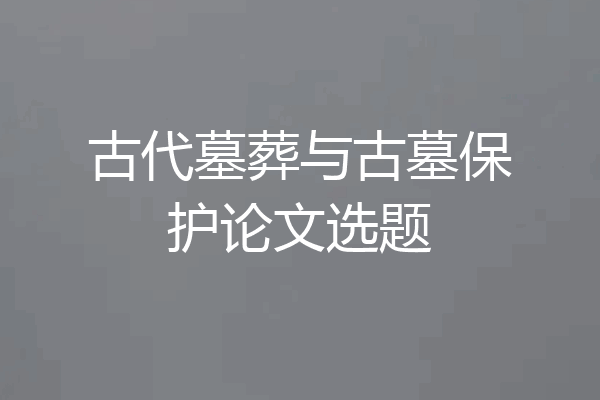 古代墓葬与古墓保护论文选题