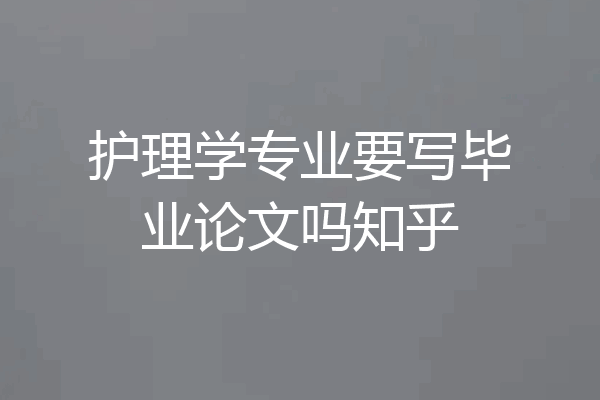 护理学专业要写毕业论文吗知乎