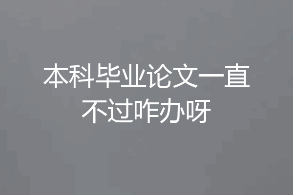 本科毕业论文一直不过咋办呀