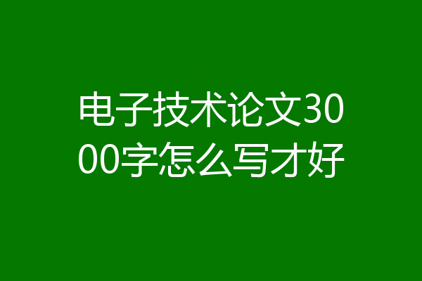 电子技术论文3000字怎么写才好