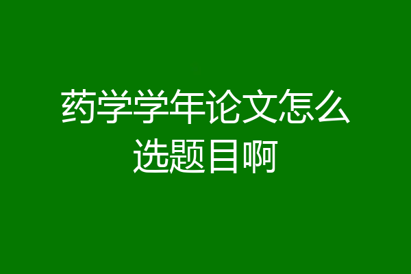 药学学年论文怎么选题目啊