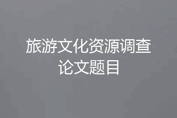 旅游文化资源调查论文题目