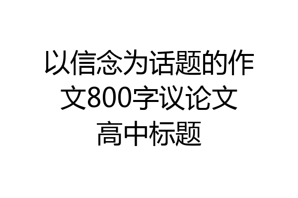 以信念为话题的作文800字议论文高中标题