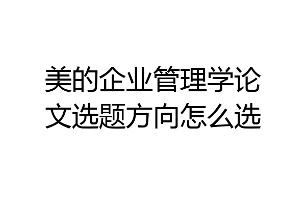 美的企业管理学论文选题方向怎么选