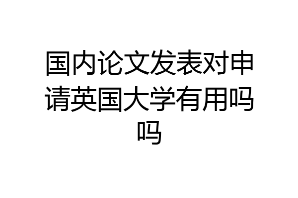 国内论文发表对申请英国大学有用吗吗