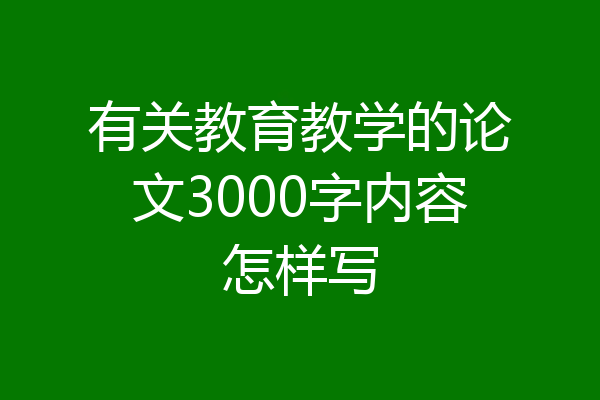 有关教育教学的论文3000字内容怎样写