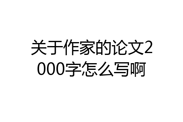 关于作家的论文2000字怎么写啊