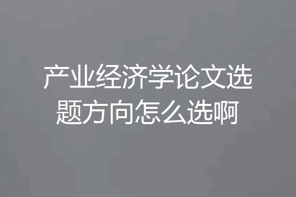 产业经济学论文选题方向怎么选啊
