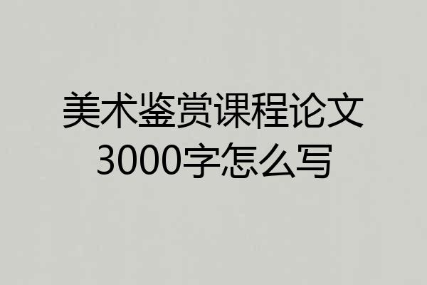 美术鉴赏课程论文3000字怎么写