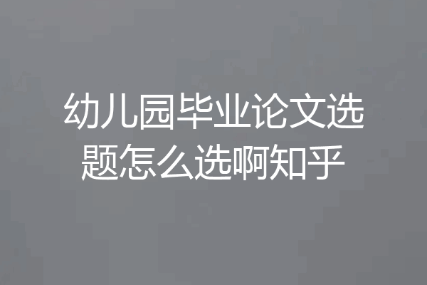 幼儿园毕业论文选题怎么选啊知乎