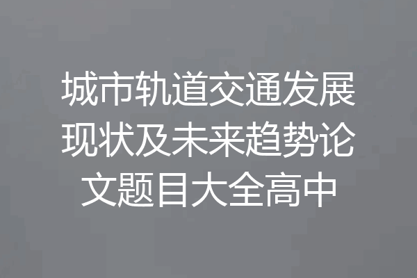 城市轨道交通发展现状及未来趋势论文题目大全高中