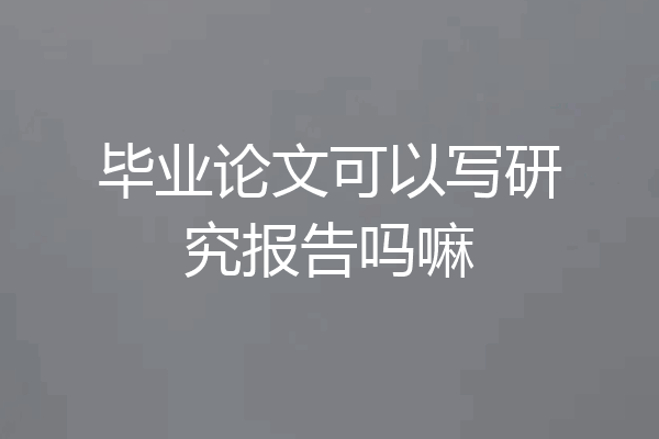 毕业论文可以写研究报告吗嘛