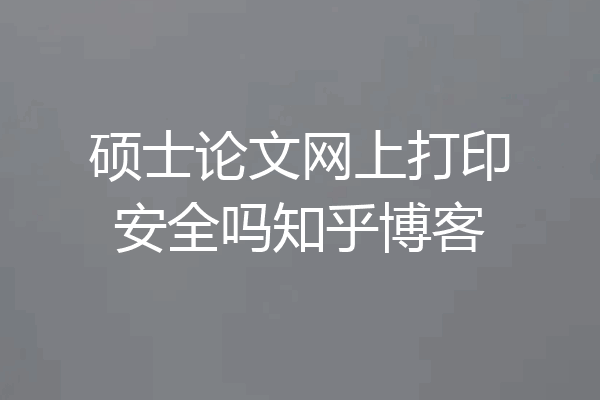 硕士论文网上打印安全吗知乎博客