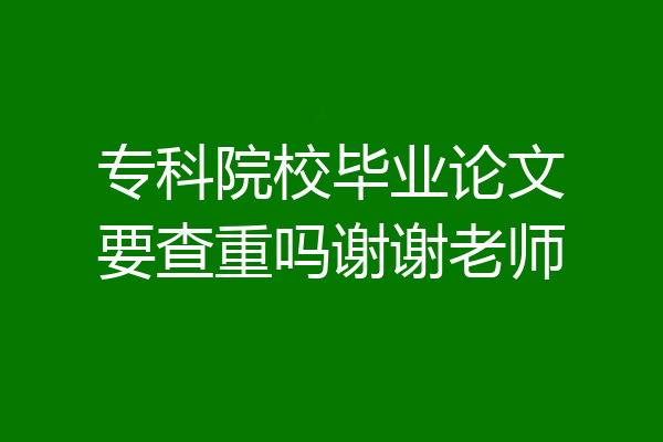 专科院校毕业论文要查重吗谢谢老师