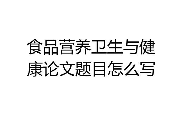 食品营养卫生与健康论文题目怎么写