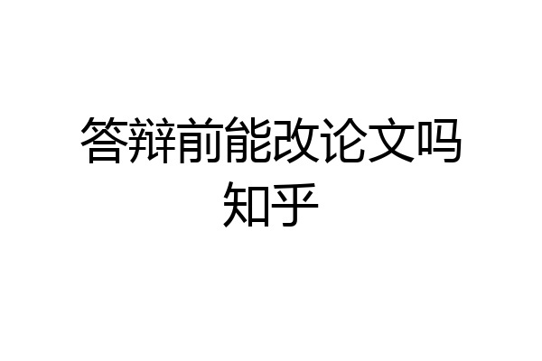 答辩前能改论文吗知乎
