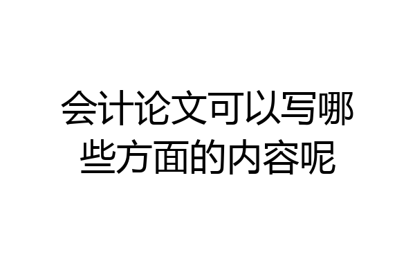 会计论文可以写哪些方面的内容呢