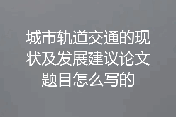城市轨道交通的现状及发展建议论文题目怎么写的