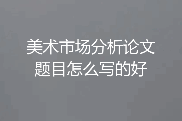 美术市场分析论文题目怎么写的好