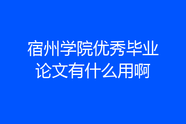 宿州学院优秀毕业论文有什么用啊