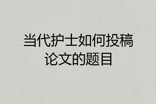 当代护士如何投稿论文的题目