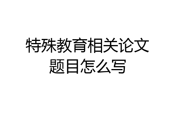 特殊教育相关论文题目怎么写