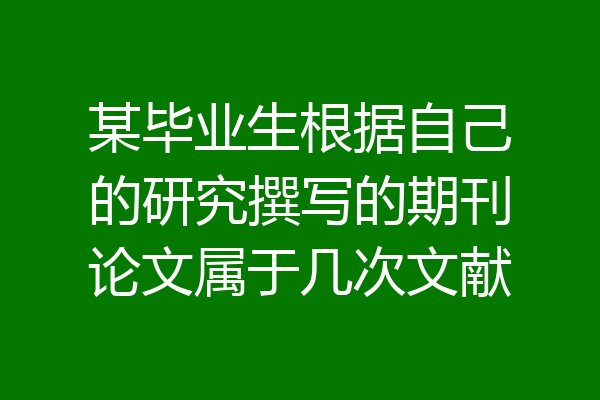 某毕业生根据自己的研究撰写的期刊论文属于几次文献