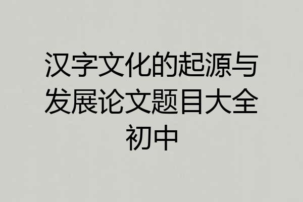 汉字文化的起源与发展论文题目大全初中