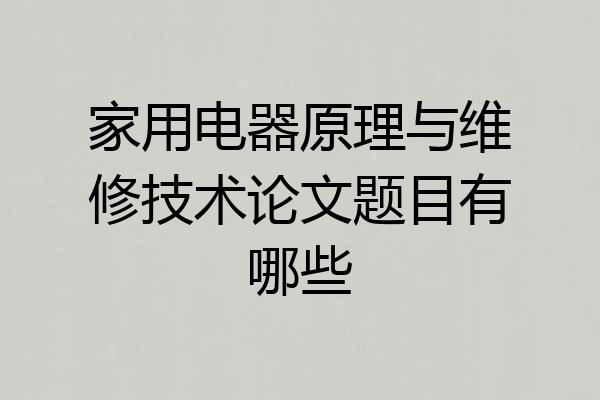 家用电器原理与维修技术论文题目有哪些