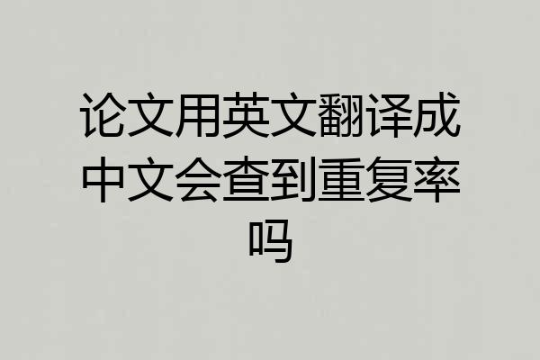 论文用英文翻译成中文会查到重复率吗