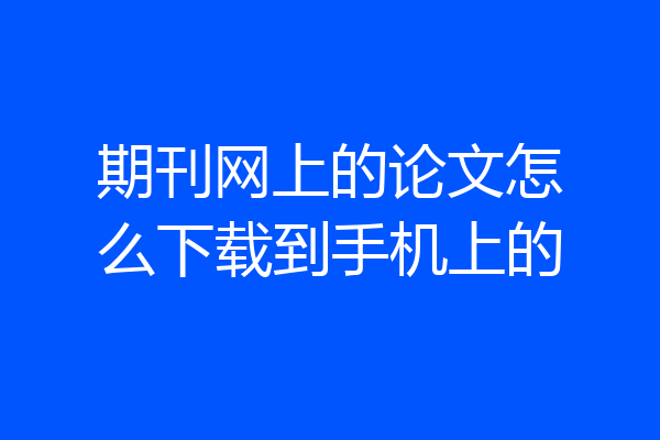 期刊网上的论文怎么下载到手机上的