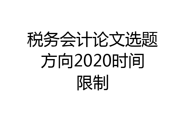 税务会计论文选题方向2020时间限制
