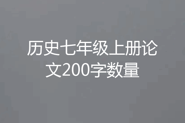 历史七年级上册论文200字数量
