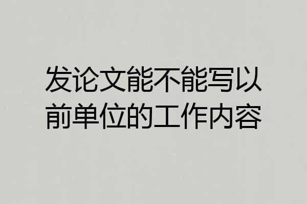 发论文能不能写以前单位的工作内容
