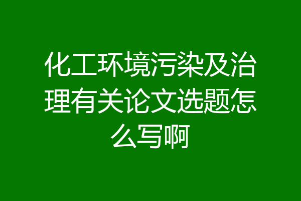 化工环境污染及治理有关论文选题怎么写啊