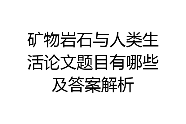 矿物岩石与人类生活论文题目有哪些及答案解析