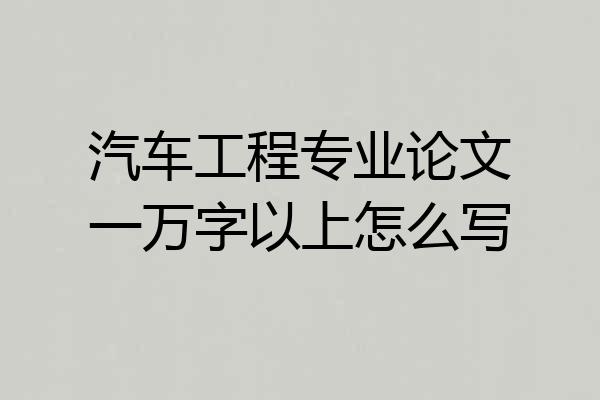 汽车工程专业论文一万字以上怎么写