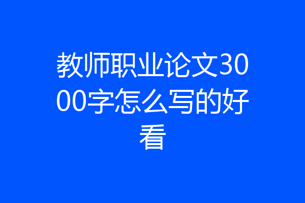 教师职业论文3000字怎么写的好看