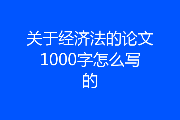 关于经济法的论文1000字怎么写的